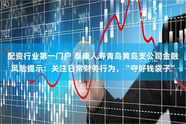 配资行业第一门户 泰康人寿青岛黄岛支公司金融风险提示：关注日常财务行为，“守好钱袋子”