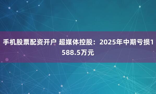手机股票配资开户 超媒体控股：2025年中期亏损1588.5万元