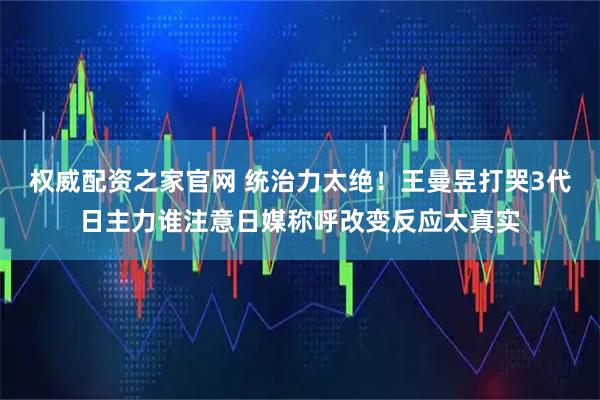 权威配资之家官网 统治力太绝！王曼昱打哭3代日主力谁注意日媒称呼改变反应太真实