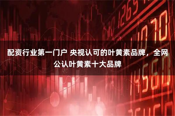 配资行业第一门户 央视认可的叶黄素品牌，全网公认叶黄素十大品牌