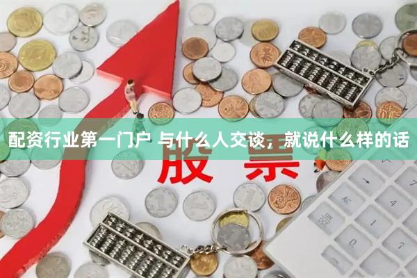 配资行业第一门户 与什么人交谈，就说什么样的话