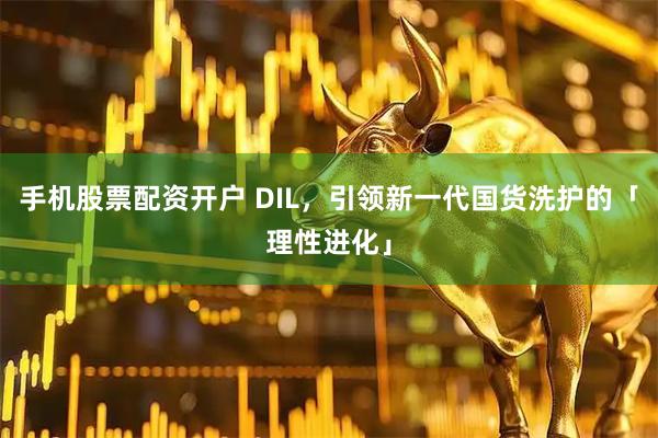手机股票配资开户 DIL，引领新一代国货洗护的「理性进化」