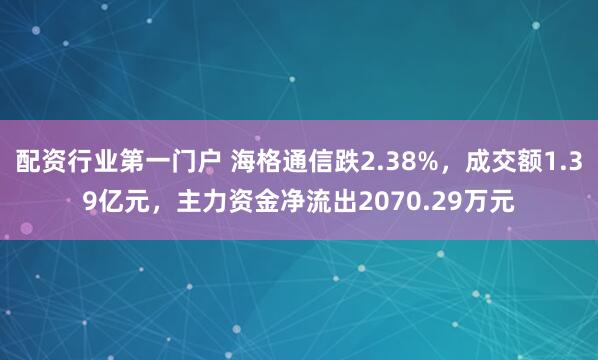 配资行业第一门户 海格通信跌2.38%，成交额1.39亿元，主力资金净流出2070.29万元