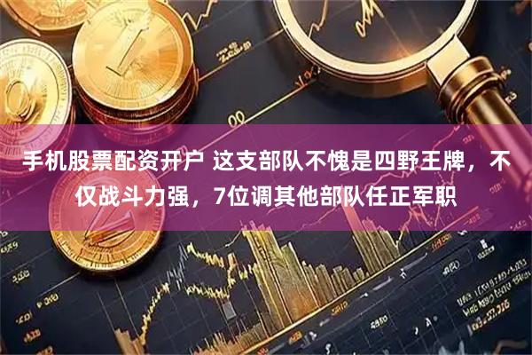 手机股票配资开户 这支部队不愧是四野王牌，不仅战斗力强，7位调其他部队任正军职