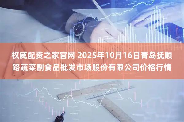 权威配资之家官网 2025年10月16日青岛抚顺路蔬菜副食品批发市场股份有限公司价格行情