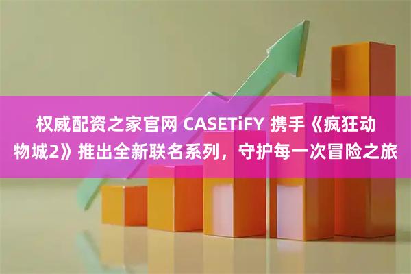 权威配资之家官网 CASETiFY 携手《疯狂动物城2》推出全新联名系列，守护每一次冒险之旅