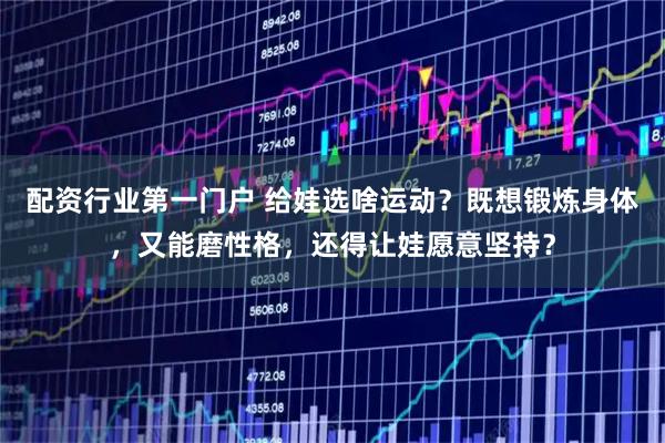 配资行业第一门户 给娃选啥运动？既想锻炼身体，又能磨性格，还得让娃愿意坚持？