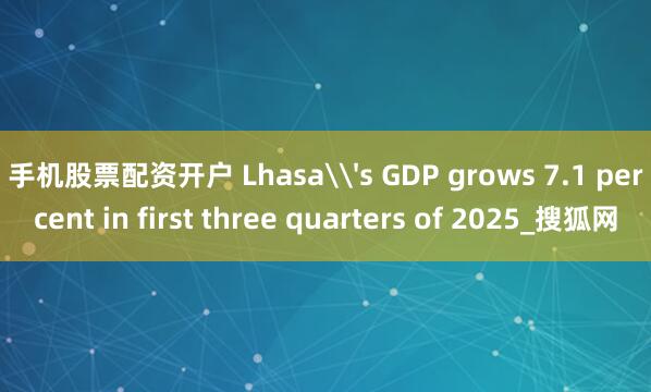 手机股票配资开户 Lhasa\'s GDP grows 7.1 percent in first three quarters of 2025_搜狐网