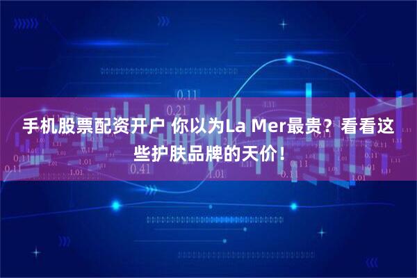 手机股票配资开户 你以为La Mer最贵？看看这些护肤品牌的天价！