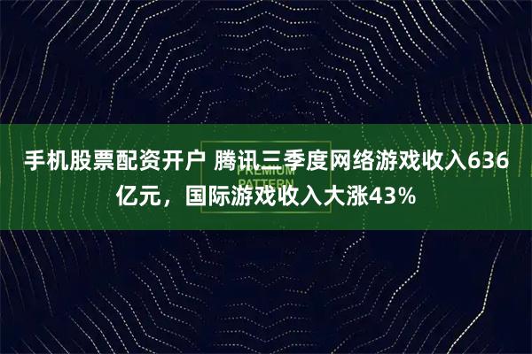 手机股票配资开户 腾讯三季度网络游戏收入636亿元，国际游戏收入大涨43%