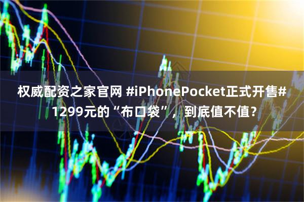 权威配资之家官网 #iPhonePocket正式开售# 1299元的“布口袋”，到底值不值？
