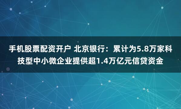 手机股票配资开户 北京银行：累计为5.8万家科技型中小微企业提供超1.4万亿元信贷资金