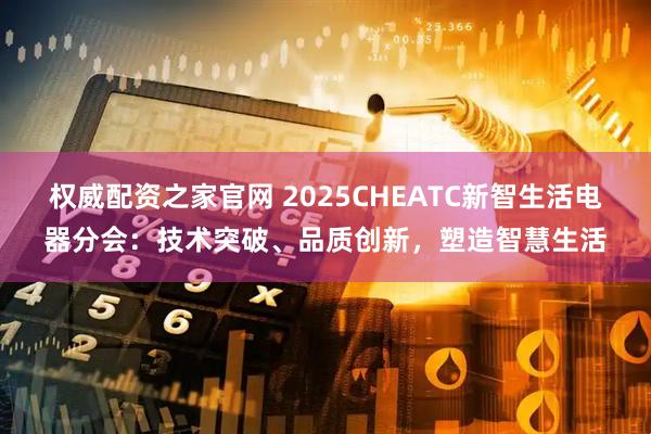 权威配资之家官网 2025CHEATC新智生活电器分会：技术突破、品质创新，塑造智慧生活