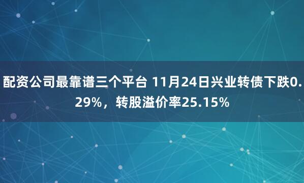 配资公司最靠谱三个平台 11月24日兴业转债下跌0.29%，转股溢价率25.15%