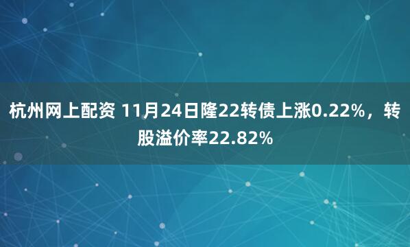 杭州网上配资 11月24日隆22转债上涨0.22%，转股溢价率22.82%