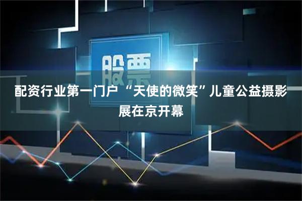 配资行业第一门户 “天使的微笑”儿童公益摄影展在京开幕