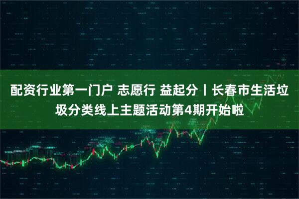 配资行业第一门户 志愿行 益起分丨长春市生活垃圾分类线上主题活动第4期开始啦