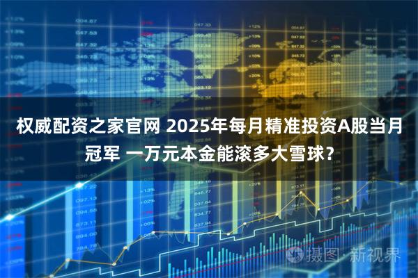 权威配资之家官网 2025年每月精准投资A股当月冠军 一万元本金能滚多大雪球？