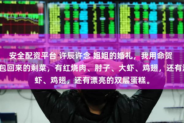 安全配资平台 许辰许念 姐姐的婚礼，我用命贺 桌上摆着婚宴打包回来的剩菜，有红烧肉、肘子、大虾、鸡翅，还有漂亮的双层蛋糕。