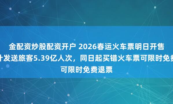 金配资炒股配资开户 2026春运火车票明日开售，预计发送旅客5.39亿人次，同日起买错火车票可限时免费退票