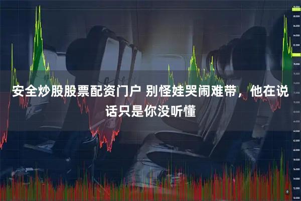安全炒股股票配资门户 别怪娃哭闹难带，他在说话只是你没听懂