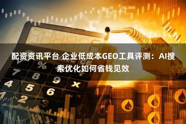配资资讯平台 企业低成本GEO工具评测：AI搜索优化如何省钱见效