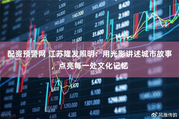 配资预警网 江苏隆发照明：用光影讲述城市故事，点亮每一处文化记忆