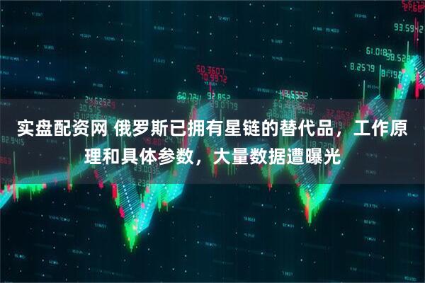 实盘配资网 俄罗斯已拥有星链的替代品，工作原理和具体参数，大量数据遭曝光