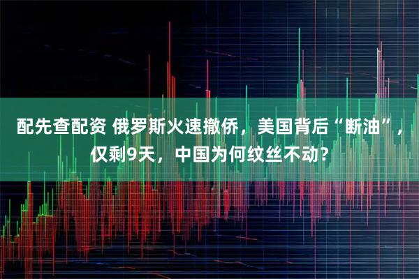 配先查配资 俄罗斯火速撤侨，美国背后“断油”，仅剩9天，中国为何纹丝不动？