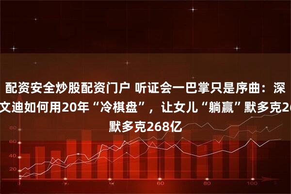 配资安全炒股配资门户 听证会一巴掌只是序曲:深扒邓文迪如何用20年“冷棋盘”,让女儿“躺赢”默多克268亿