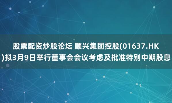 股票配资炒股论坛 顺兴集团控股(01637.HK)拟3月9日举行董事会会议考虑及批准特别中期股息