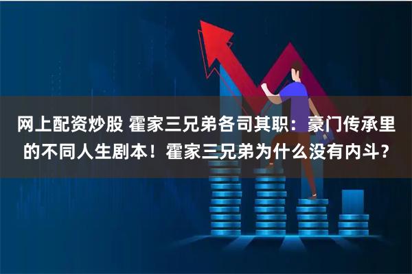 网上配资炒股 霍家三兄弟各司其职：豪门传承里的不同人生剧本！霍家三兄弟为什么没有内斗？