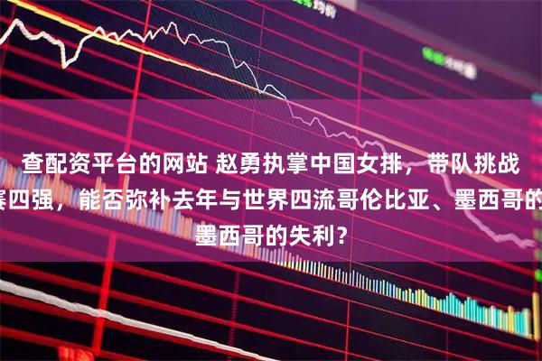 查配资平台的网站 赵勇执掌中国女排,带队挑战亚锦赛四强,能否弥补去年与世界四流哥伦比亚、墨西哥的失利?