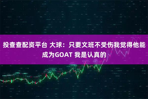 投查查配资平台 大球：只要文班不受伤我觉得他能成为GOAT 我是认真的