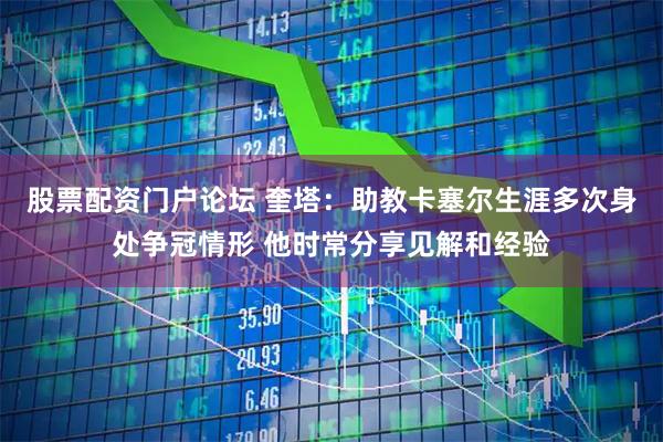 股票配资门户论坛 奎塔：助教卡塞尔生涯多次身处争冠情形 他时常分享见解和经验