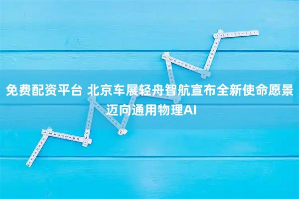 免费配资平台 北京车展轻舟智航宣布全新使命愿景 迈向通用物理AI