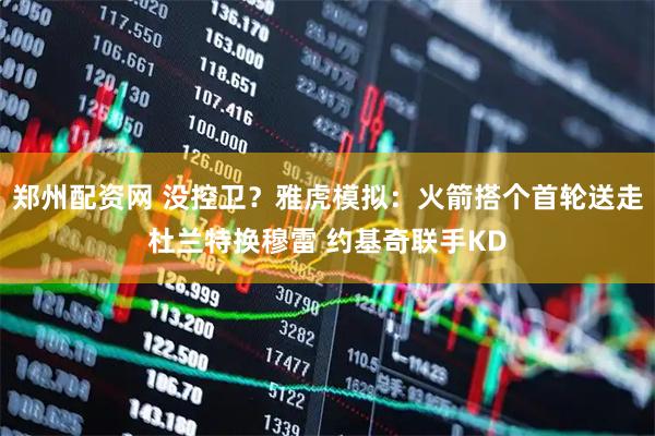 郑州配资网 没控卫？雅虎模拟：火箭搭个首轮送走杜兰特换穆雷 约基奇联手KD