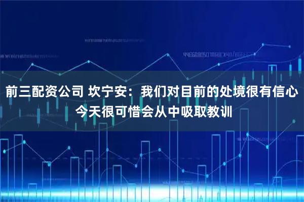 前三配资公司 坎宁安：我们对目前的处境很有信心 今天很可惜会从中吸取教训