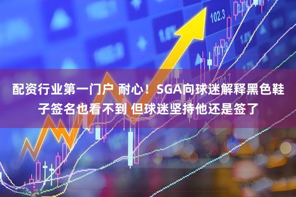 配资行业第一门户 耐心！SGA向球迷解释黑色鞋子签名也看不到 但球迷坚持他还是签了