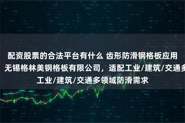 配资股票的合法平台有什么 齿形防滑钢格板应用场景选型指南：无锡格林美钢格板有限公司，适配工业/建筑/交通多领域防滑需求