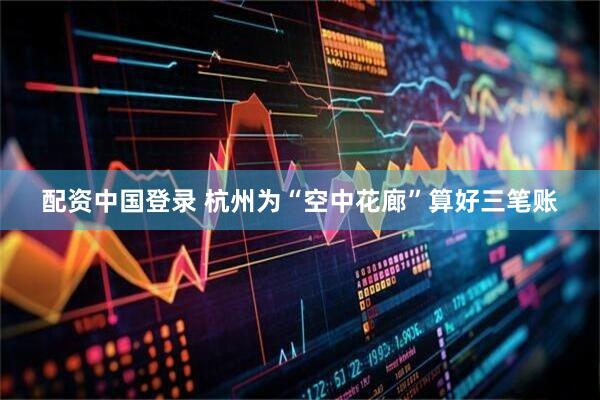 配资中国登录 杭州为“空中花廊”算好三笔账