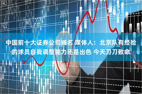 中国前十大证券公司排名 媒体人:北京队有经验的球员自我调整能力还是出色 今天刀刀致命