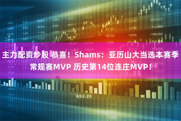 主力配资炒股 恭喜！Shams：亚历山大当选本赛季常规赛MVP 历史第14位连庄MVP！
