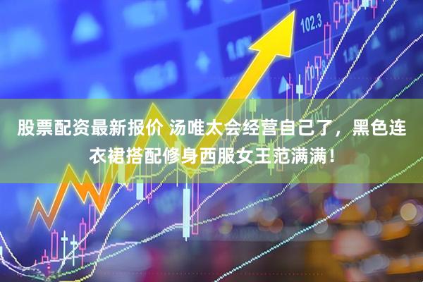 股票配资最新报价 汤唯太会经营自己了，黑色连衣裙搭配修身西服女王范满满！