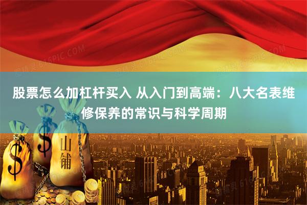 股票怎么加杠杆买入 从入门到高端：八大名表维修保养的常识与科学周期