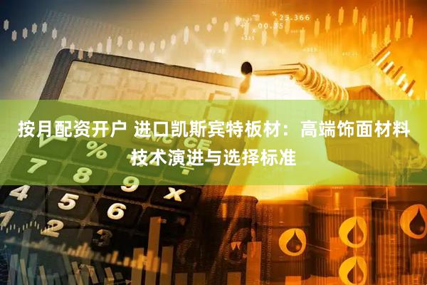 按月配资开户 进口凯斯宾特板材:高端饰面材料技术演进与选择标准