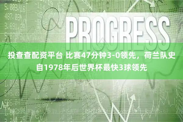 投查查配资平台 比赛47分钟3-0领先，荷兰队史自1978年后世界杯最快3球领先