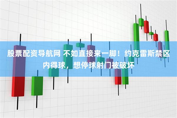 股票配资导航网 不如直接来一脚！约克雷斯禁区内得球，想停球射门被破坏