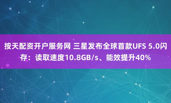 按天配资开户服务网 三星发布全球首款UFS 5.0闪存：读取速度10.8GB/s、能效提升40%