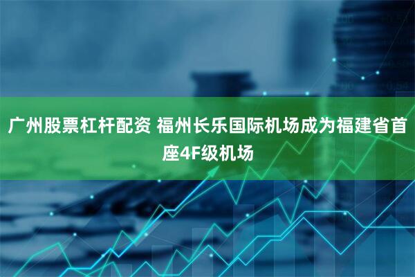 广州股票杠杆配资 福州长乐国际机场成为福建省首座4F级机场